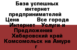 База успешных интернет предпринимателей › Цена ­ 600 - Все города Интернет » Услуги и Предложения   . Хабаровский край,Комсомольск-на-Амуре г.